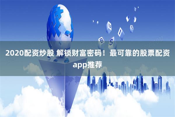 2020配资炒股 解锁财富密码！最可靠的股票配资app推荐