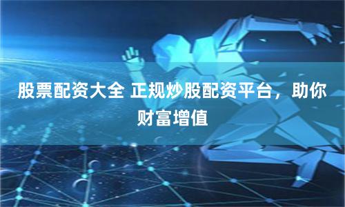 股票配资大全 正规炒股配资平台，助你财富增值