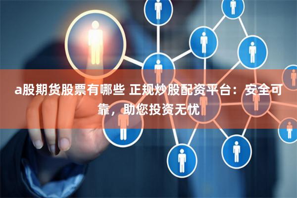 a股期货股票有哪些 正规炒股配资平台：安全可靠，助您投资无忧
