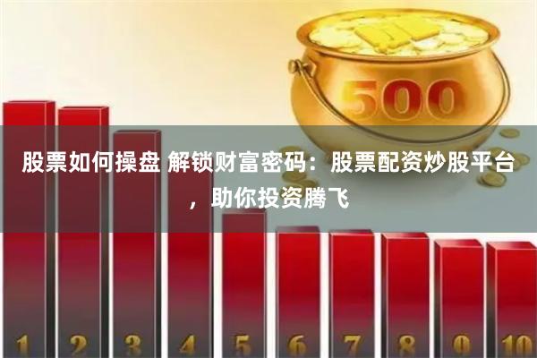 股票如何操盘 解锁财富密码：股票配资炒股平台，助你投资腾飞
