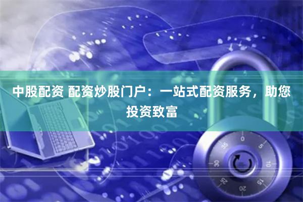 中股配资 配资炒股门户：一站式配资服务，助您投资致富
