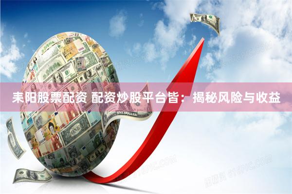 耒阳股票配资 配资炒股平台皆：揭秘风险与收益