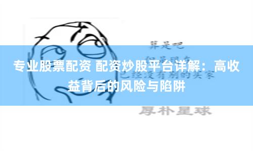 专业股票配资 配资炒股平台详解：高收益背后的风险与陷阱