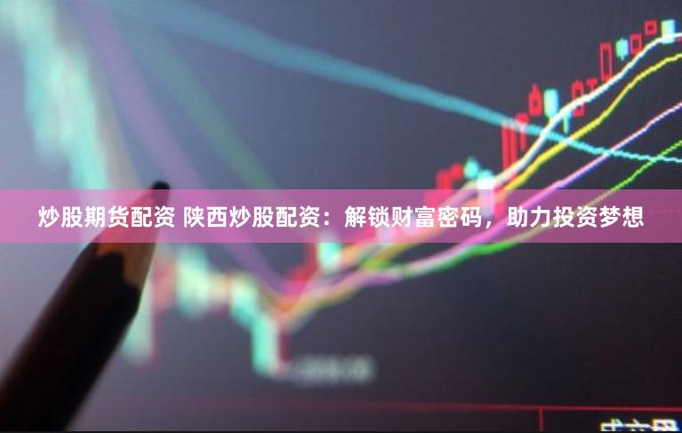 炒股期货配资 陕西炒股配资：解锁财富密码，助力投资梦想