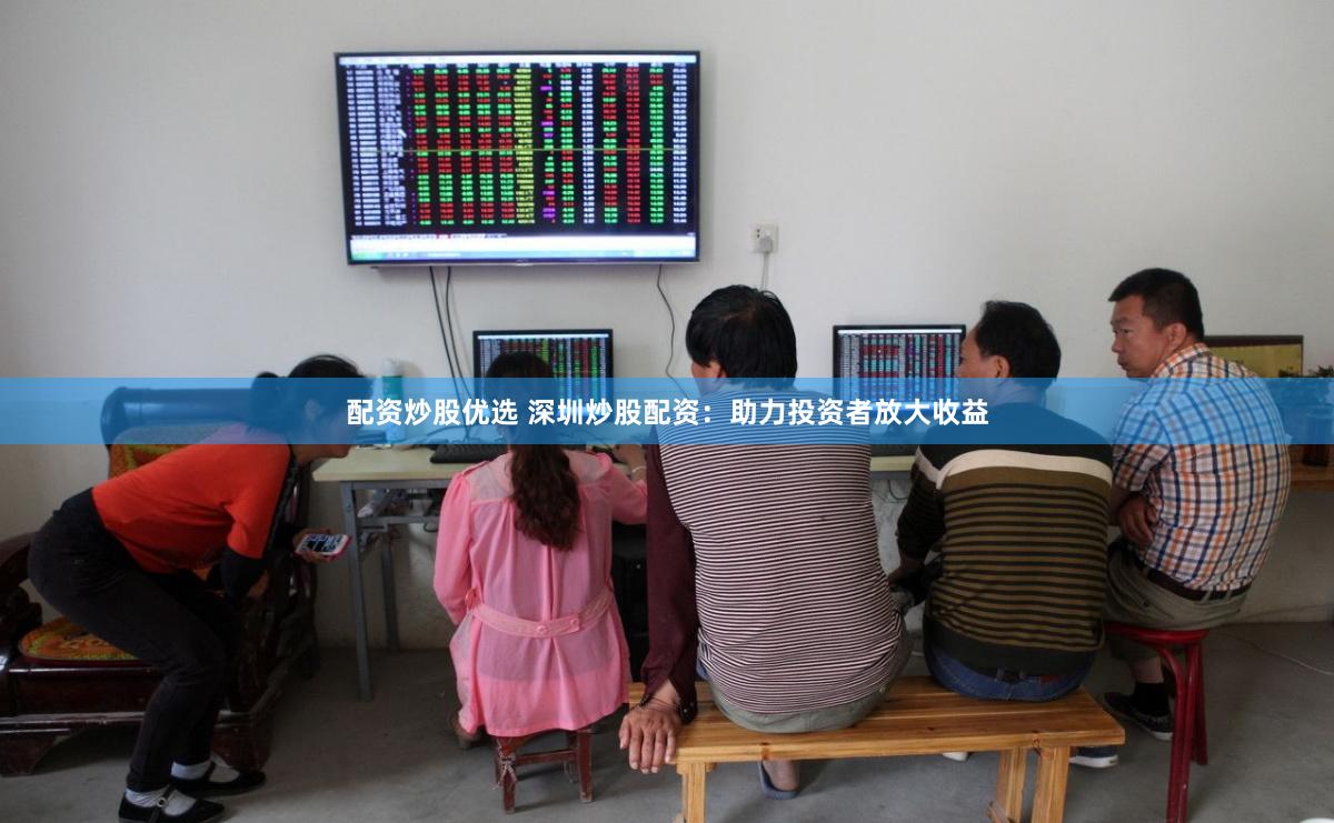 配资炒股优选 深圳炒股配资：助力投资者放大收益
