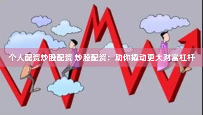 个人配资炒股配资 炒股配资：助你撬动更大财富杠杆