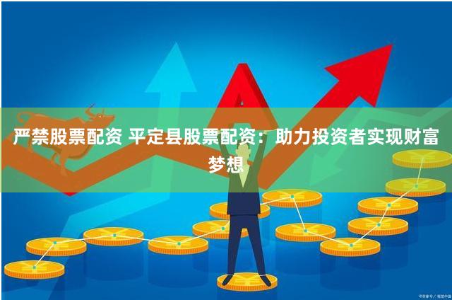 严禁股票配资 平定县股票配资：助力投资者实现财富梦想