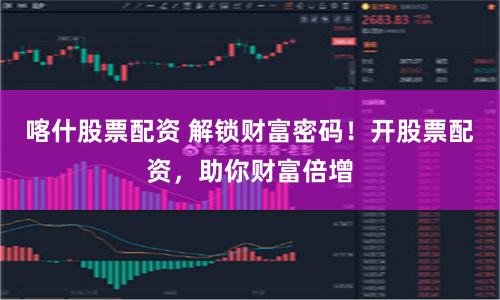 喀什股票配资 解锁财富密码！开股票配资，助你财富倍增