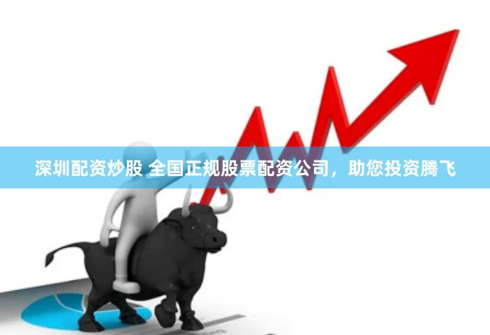 深圳配资炒股 全国正规股票配资公司，助您投资腾飞