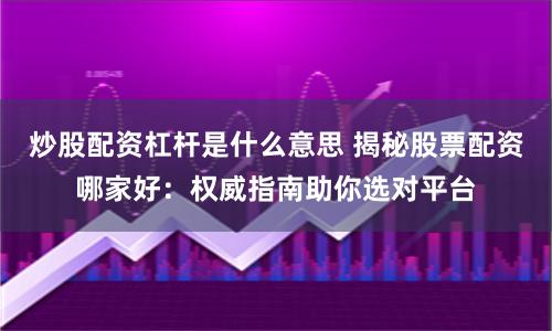 炒股配资杠杆是什么意思 揭秘股票配资哪家好：权威指南助你选对平台