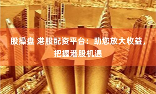 股操盘 港股配资平台：助您放大收益，把握港股机遇