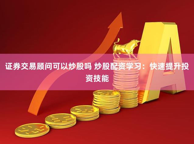证券交易顾问可以炒股吗 炒股配资学习:快速提升投资技能