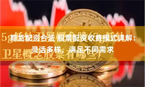 期货配资合法 股票配资收费模式详解：灵活多样，满足不同需求