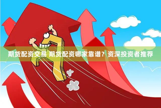 期货配资交易 期货配资哪家靠谱？资深投资者推荐