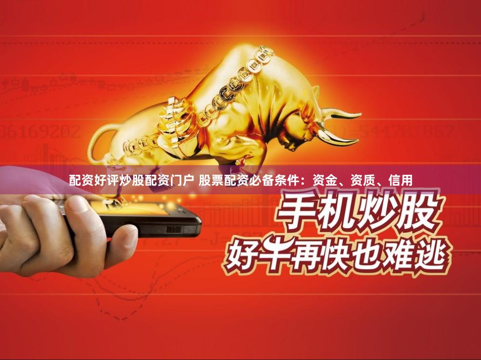 配资好评炒股配资门户 股票配资必备条件：资金、资质、信用