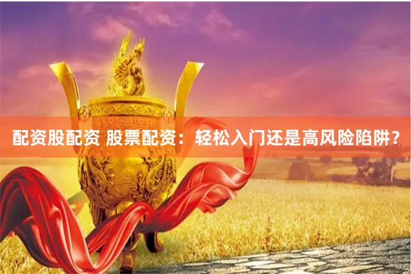 配资股配资 股票配资：轻松入门还是高风险陷阱？