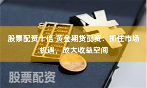 股票配资十倍 黄金期货配资：抓住市场机遇，放大收益空间