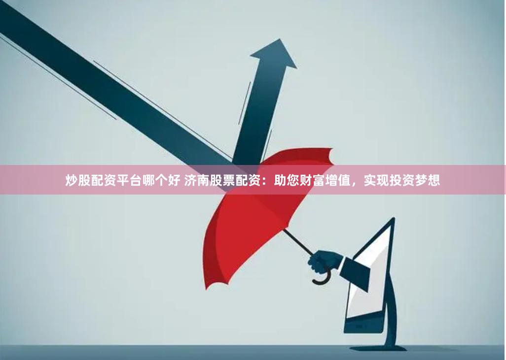 炒股配资平台哪个好 济南股票配资：助您财富增值，实现投资梦想