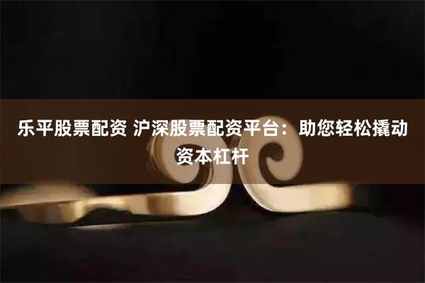 乐平股票配资 沪深股票配资平台：助您轻松撬动资本杠杆