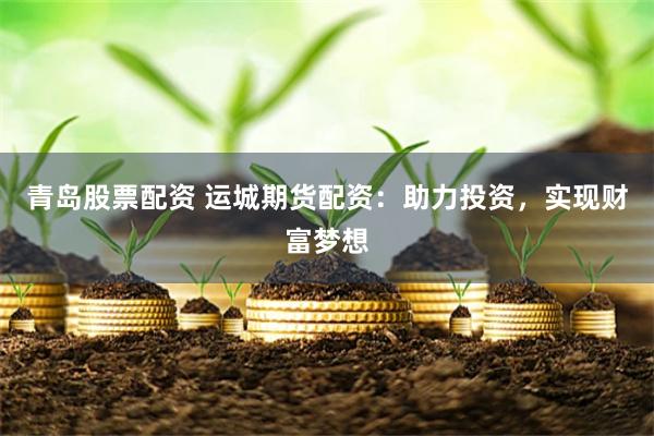 青岛股票配资 运城期货配资：助力投资，实现财富梦想