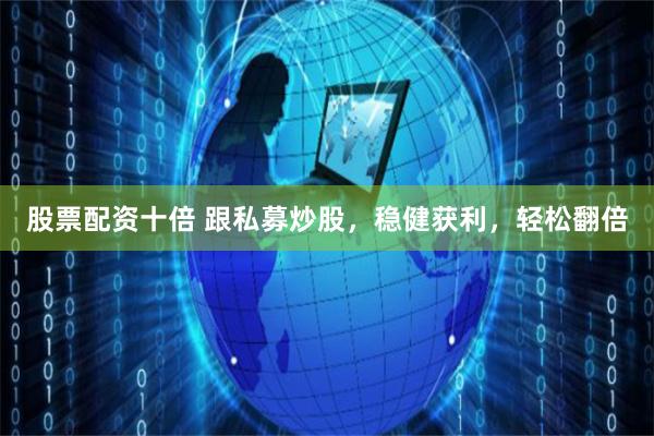 股票配资十倍 跟私募炒股，稳健获利，轻松翻倍