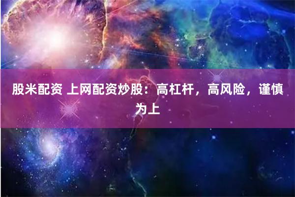 股米配资 上网配资炒股：高杠杆，高风险，谨慎为上