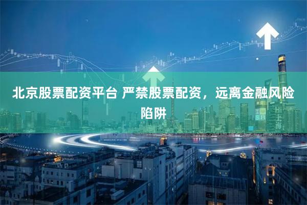 北京股票配资平台 严禁股票配资，远离金融风险陷阱
