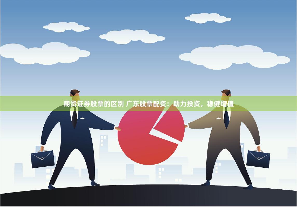 期货证券股票的区别 广东股票配资：助力投资，稳健增值