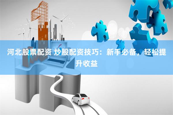 河北股票配资 炒股配资技巧：新手必备，轻松提升收益