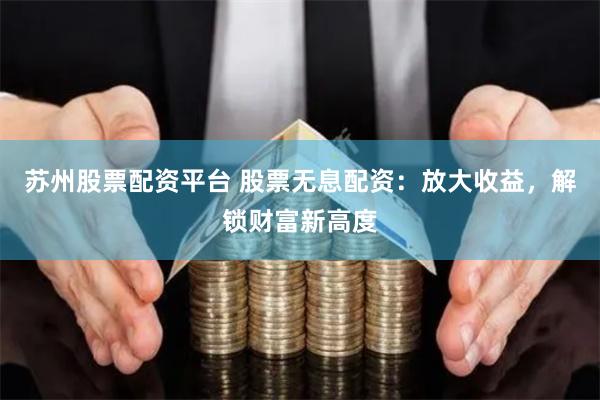 苏州股票配资平台 股票无息配资：放大收益，解锁财富新高度