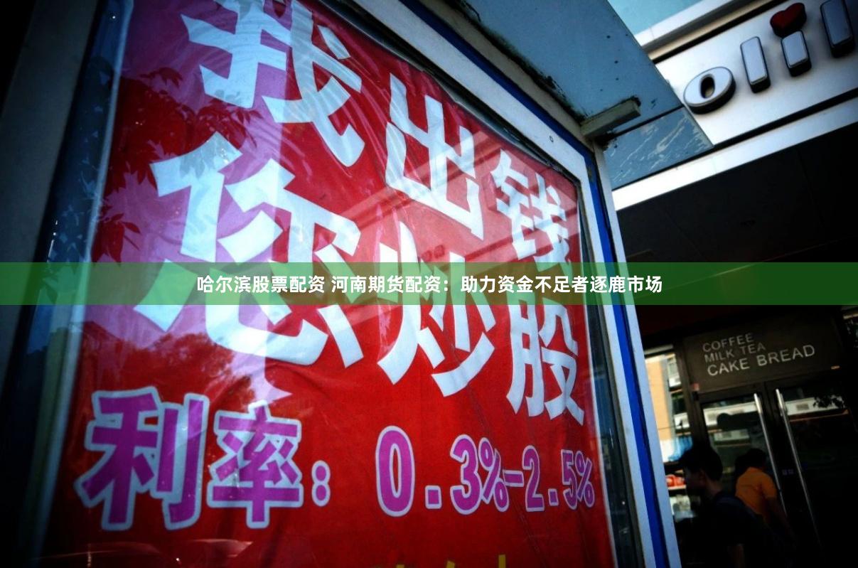 哈尔滨股票配资 河南期货配资：助力资金不足者逐鹿市场