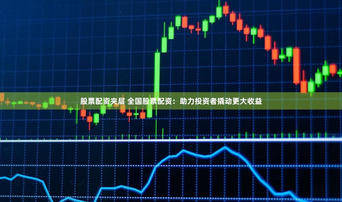 股票配资夹层 全国股票配资：助力投资者撬动更大收益