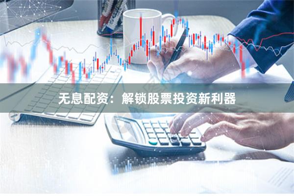 无息配资：解锁股票投资新利器