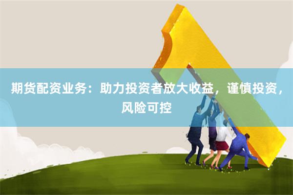 期货配资业务：助力投资者放大收益，谨慎投资，风险可控