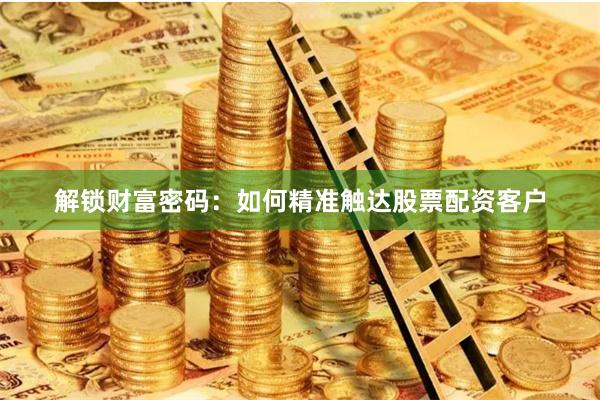 解锁财富密码：如何精准触达股票配资客户