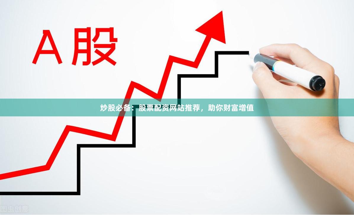 炒股必备：股票配资网站推荐，助你财富增值