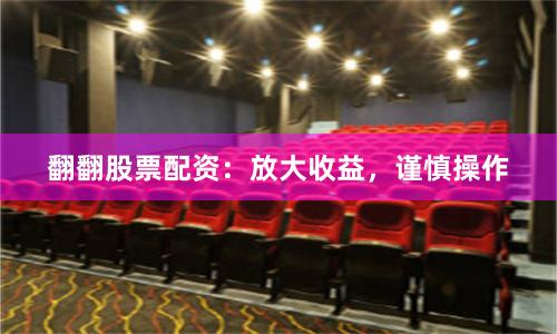 翻翻股票配资：放大收益，谨慎操作