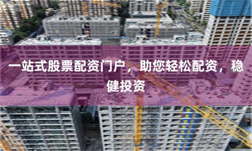 一站式股票配资门户，助您轻松配资，稳健投资