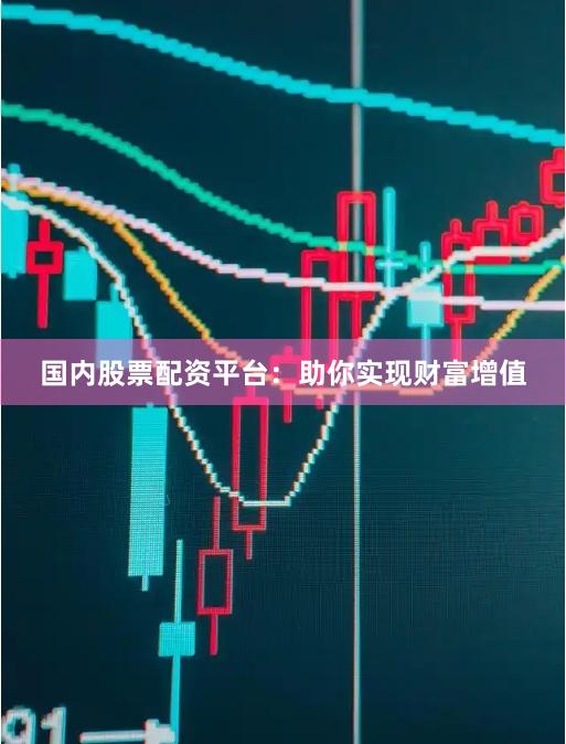 国内股票配资平台:助你实现财富增值