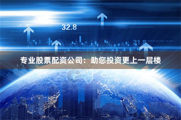 专业股票配资公司：助您投资更上一层楼