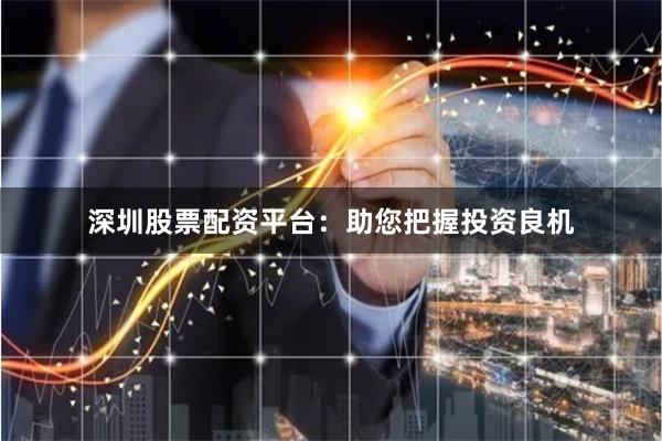 深圳股票配资平台:助您把握投资良机