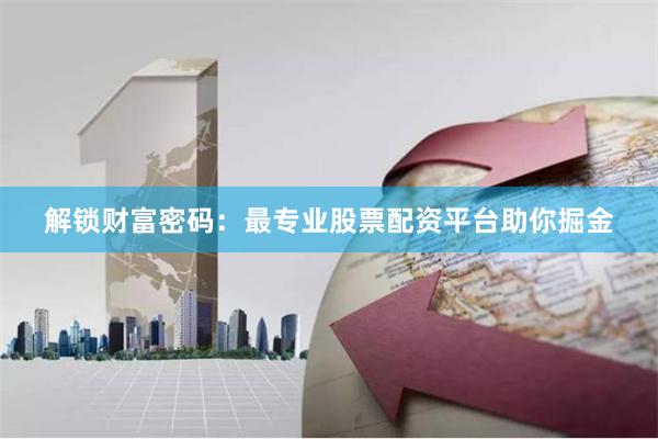 解锁财富密码：最专业股票配资平台助你掘金