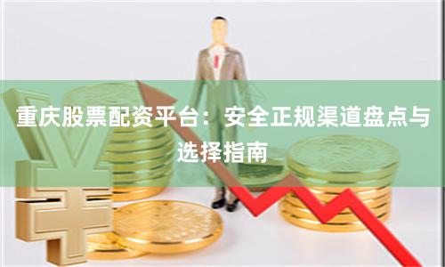 重庆股票配资平台：安全正规渠道盘点与选择指南