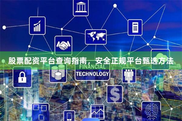 股票配资平台查询指南，安全正规平台甄选方法