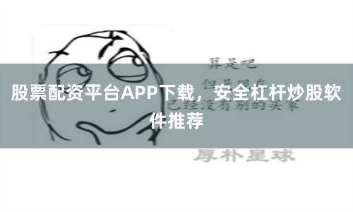 股票配资平台APP下载，安全杠杆炒股软件推荐