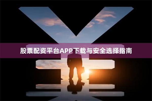 股票配资平台APP下载与安全选择指南
