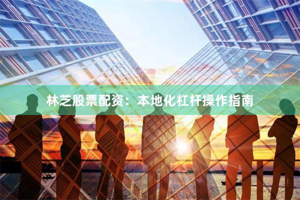 林芝股票配资：本地化杠杆操作指南