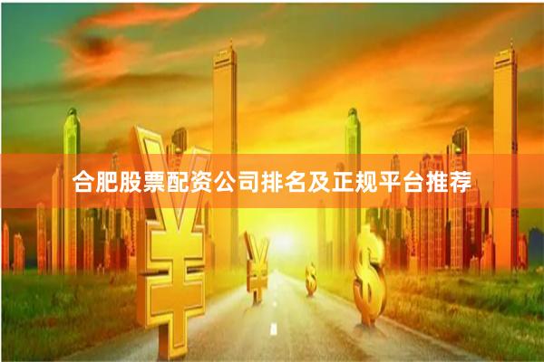 合肥股票配资公司排名及正规平台推荐