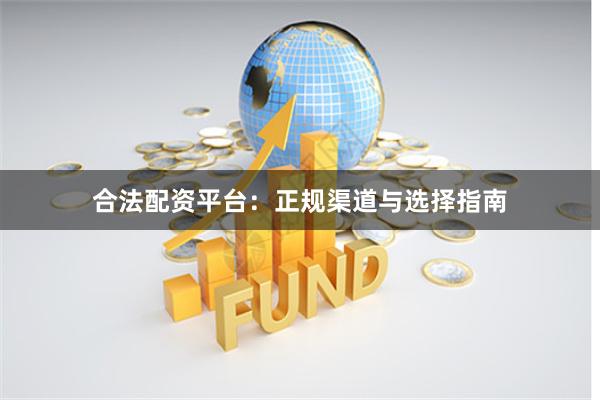 合法配资平台：正规渠道与选择指南