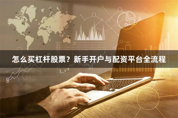 怎么买杠杆股票？新手开户与配资平台全流程